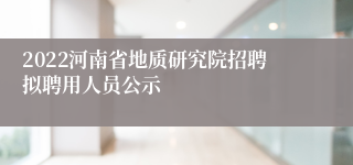 2022河南省地质研究院招聘拟聘用人员公示