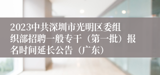 2023中共深圳市光明区委组织部招聘一般专干（第一批）报名时间延长公告（广东）