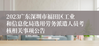 2023广东深圳市福田区工业和信息化局选用劳务派遣人员考核相关事项公告