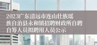 2023广东清远市连山壮族瑶族自治县永和镇招聘财政所自聘自筹人员拟聘用人员公示