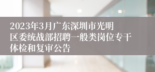 2023年3月广东深圳市光明区委统战部招聘一般类岗位专干体检和复审公告