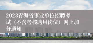 2023青海省事业单位招聘考试（不含考核聘用岗位）网上加分通知
