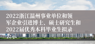 2022浙江温州事业单位和领军企业引进博士、硕士研究生和2022届优秀本科毕业生拟录公示