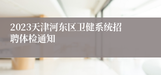 2023天津河东区卫健系统招聘体检通知