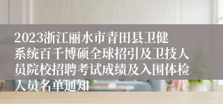 2023浙江丽水市青田县卫健系统百千博硕全球招引及卫技人员院校招聘考试成绩及入围体检人员名单通知