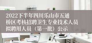 2022下半年四川乐山市五通桥区考核招聘卫生专业技术人员拟聘用人员（第一批）公示
