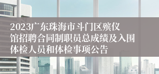 2023广东珠海市斗门区殡仪馆招聘合同制职员总成绩及入围体检人员和体检事项公告