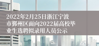 2022年2月25日浙江宁波市鄞州区面向2022届高校毕业生选聘拟录用人员公示