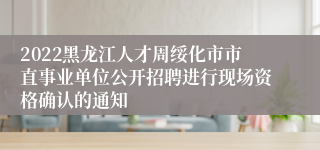 2022黑龙江人才周绥化市市直事业单位公开招聘进行现场资格确认的通知