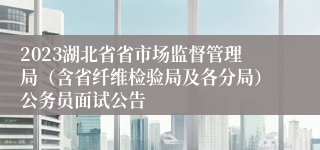 2023湖北省省市场监督管理局（含省纤维检验局及各分局）公务员面试公告