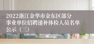 2022浙江金华市金东区部分事业单位招聘递补体检人员名单公示（三）