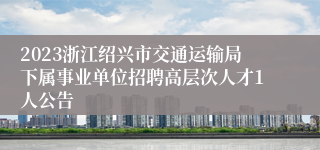 2023浙江绍兴市交通运输局下属事业单位招聘高层次人才1人公告