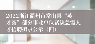 2022浙江衢州市常山县“英才荟”部分事业单位紧缺急需人才招聘拟录公示（四）