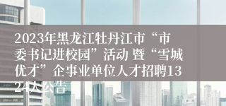 2023年黑龙江牡丹江市“市委书记进校园”活动 暨“雪城优才”企事业单位人才招聘1324人公告
