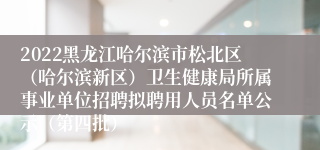 2022黑龙江哈尔滨市松北区（哈尔滨新区）卫生健康局所属事业单位招聘拟聘用人员名单公示（第四批）