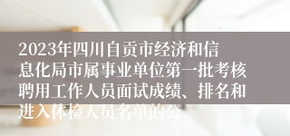 2023年四川自贡市经济和信息化局市属事业单位第一批考核聘用工作人员面试成绩、排名和进入体检人员名单的公