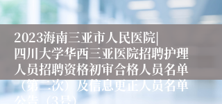 2023海南三亚市人民医院|四川大学华西三亚医院招聘护理人员招聘资格初审合格人员名单（第二次）及信息更正人员名单公告（3号）