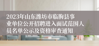 2023年山东潍坊市临朐县事业单位公开招聘进入面试范围人员名单公示及资格审查通知