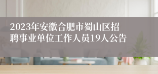 2023年安徽合肥市蜀山区招聘事业单位工作人员19人公告