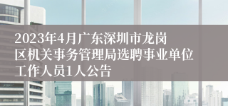 2023年4月广东深圳市龙岗区机关事务管理局选聘事业单位工作人员1人公告