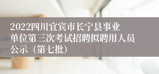 2022四川宜宾市长宁县事业单位第三次考试招聘拟聘用人员公示（第七批）