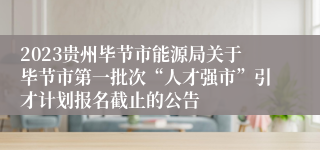 2023贵州毕节市能源局关于毕节市第一批次“人才强市”引才计划报名截止的公告