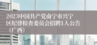 2023中国共产党南宁市兴宁区纪律检查委员会招聘1人公告（广西）