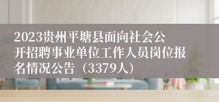 2023贵州平塘县面向社会公开招聘事业单位工作人员岗位报名情况公告（3379人）