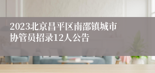 2023北京昌平区南邵镇城市协管员招录12人公告