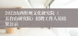 2022山西忻州文化研究院（五台山研究院）招聘工作人员结果公示