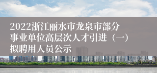 2022浙江丽水市龙泉市部分事业单位高层次人才引进（一）拟聘用人员公示