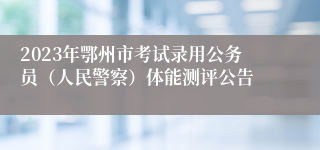 2023年鄂州市考试录用公务员（人民警察）体能测评公告
