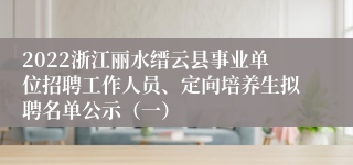 2022浙江丽水缙云县事业单位招聘工作人员、定向培养生拟聘名单公示（一）