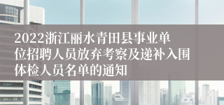 2022浙江丽水青田县事业单位招聘人员放弃考察及递补入围体检人员名单的通知