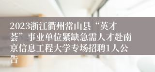 2023浙江衢州常山县“英才荟”事业单位紧缺急需人才赴南京信息工程大学专场招聘1人公告