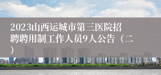2023山西运城市第三医院招聘聘用制工作人员9人公告（二）
