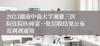 2023湖南中南大学湘雅三医院住院医师第一批招收结果公布及调剂通知