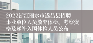 2022浙江丽水市遂昌县招聘事业单位人员放弃体检、考察资格及递补入围体检人员公布