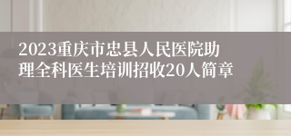 2023重庆市忠县人民医院助理全科医生培训招收20人简章