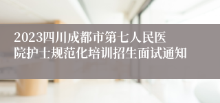 2023四川成都市第七人民医院护士规范化培训招生面试通知