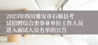 2023年四川雅安市石棉县考试招聘综合类事业单位工作人员进入面试人员名单的公告