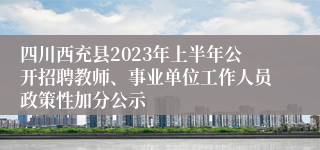 四川西充县2023年上半年公开招聘教师、事业单位工作人员政策性加分公示