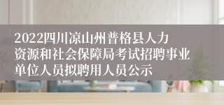 2022四川凉山州普格县人力资源和社会保障局考试招聘事业单位人员拟聘用人员公示