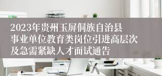 2023年贵州玉屏侗族自治县事业单位教育类岗位引进高层次及急需紧缺人才面试通告