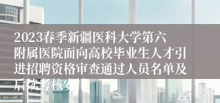 2023春季新疆医科大学第六附属医院面向高校毕业生人才引进招聘资格审查通过人员名单及后续考核安排