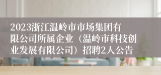 2023浙江温岭市市场集团有限公司所属企业（温岭市科技创业发展有限公司）招聘2人公告
