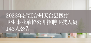 2023年浙江台州天台县医疗卫生事业单位公开招聘卫技人员143人公告