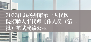 2023江苏扬州市第一人民医院招聘人事代理工作人员（第二批）笔试成绩公示
