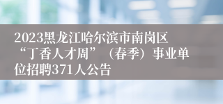 2023黑龙江哈尔滨市南岗区“丁香人才周”（春季）事业单位招聘371人公告