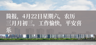 简报，4月22日星期六，农历三月月初三，工作愉快，平安喜乐